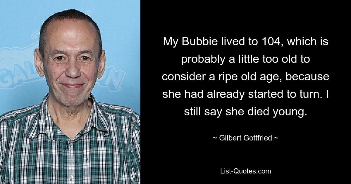 Meine Bubbie wurde 104 Jahre alt, was wahrscheinlich etwas zu alt ist, um als hohes Alter zu gelten, da sie bereits begonnen hatte, sich zu verwandeln. Ich sage immer noch, dass sie jung gestorben ist. — © Gilbert Gottfried