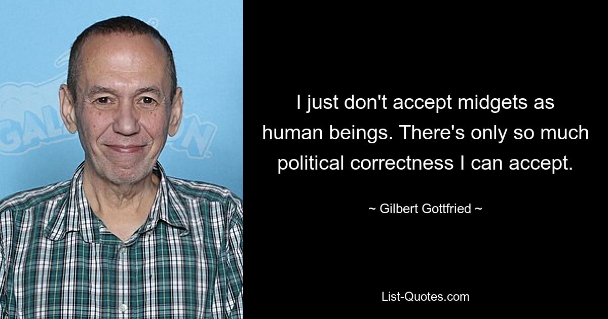 I just don't accept midgets as human beings. There's only so much political correctness I can accept. — © Gilbert Gottfried