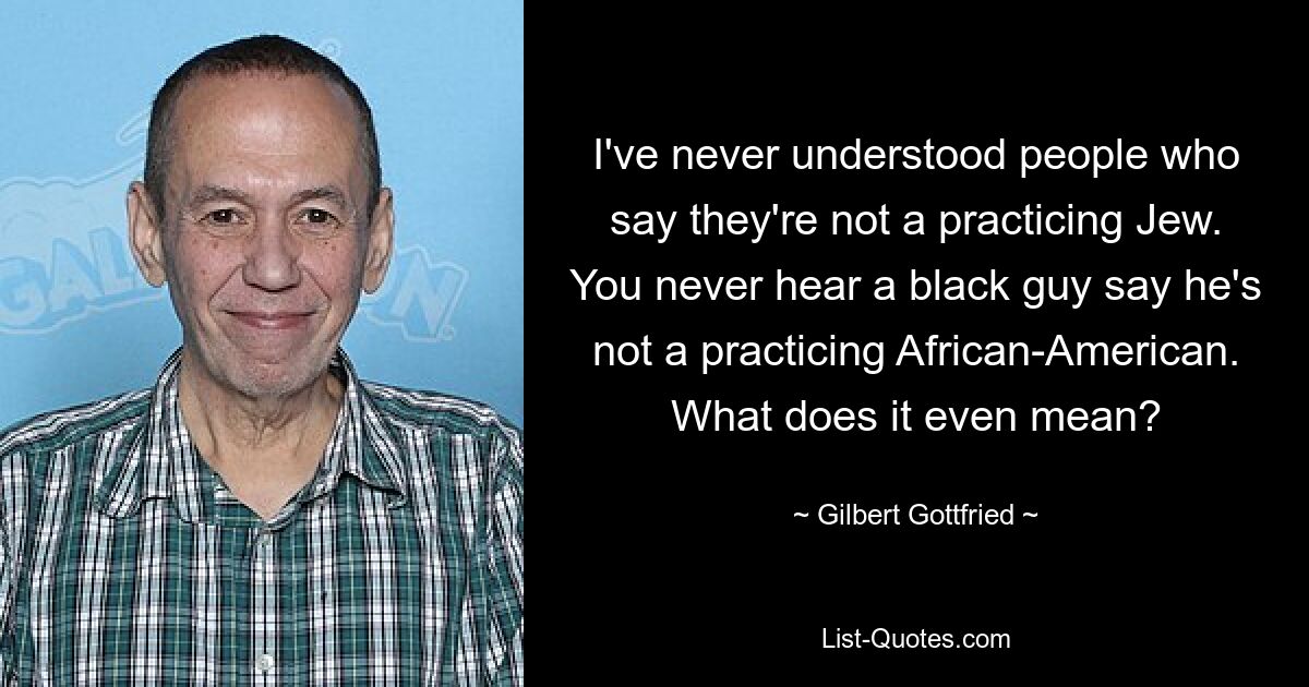 I've never understood people who say they're not a practicing Jew. You never hear a black guy say he's not a practicing African-American. What does it even mean? — © Gilbert Gottfried