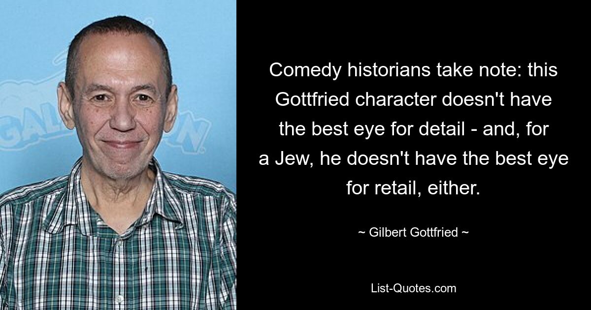 Comedy historians take note: this Gottfried character doesn't have the best eye for detail - and, for a Jew, he doesn't have the best eye for retail, either. — © Gilbert Gottfried