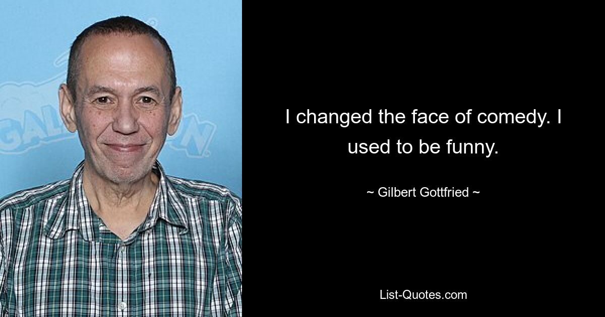 I changed the face of comedy. I used to be funny. — © Gilbert Gottfried