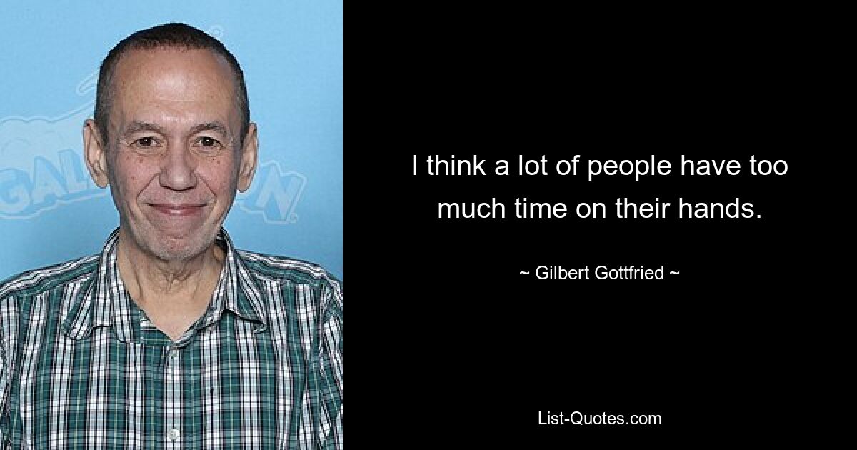 I think a lot of people have too much time on their hands. — © Gilbert Gottfried