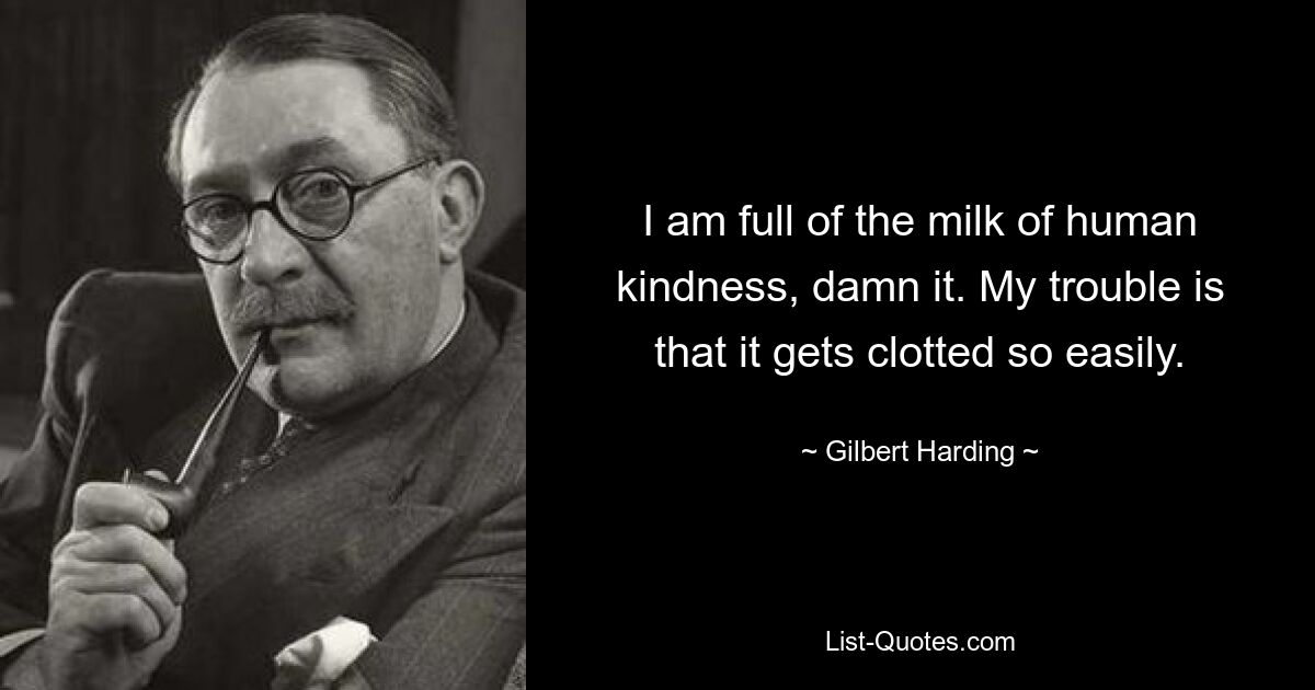 I am full of the milk of human kindness, damn it. My trouble is that it gets clotted so easily. — © Gilbert Harding