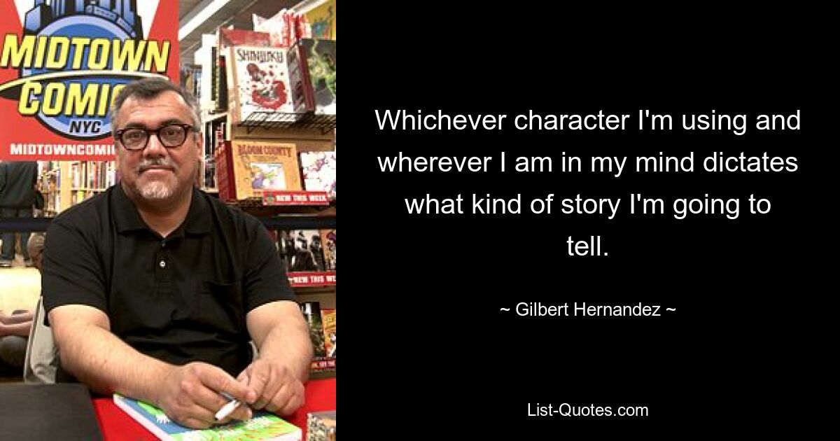 Whichever character I'm using and wherever I am in my mind dictates what kind of story I'm going to tell. — © Gilbert Hernandez