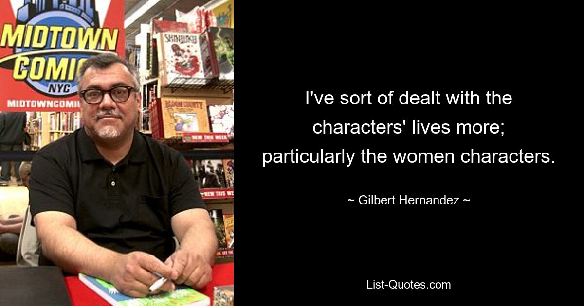 I've sort of dealt with the characters' lives more; particularly the women characters. — © Gilbert Hernandez