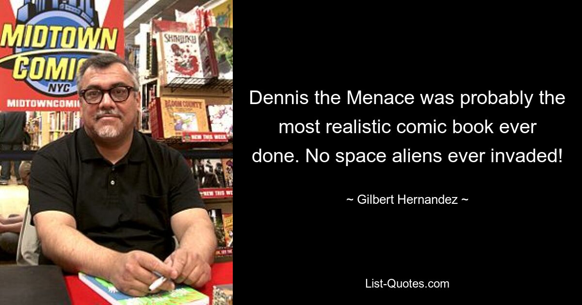 Dennis the Menace was probably the most realistic comic book ever done. No space aliens ever invaded! — © Gilbert Hernandez