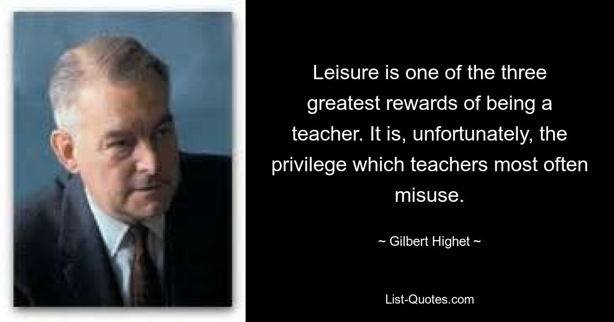 Leisure is one of the three greatest rewards of being a teacher. It is, unfortunately, the privilege which teachers most often misuse. — © Gilbert Highet