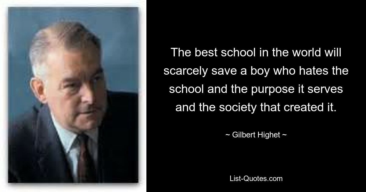 The best school in the world will scarcely save a boy who hates the school and the purpose it serves and the society that created it. — © Gilbert Highet