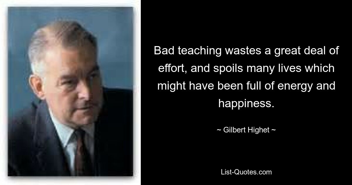 Bad teaching wastes a great deal of effort, and spoils many lives which might have been full of energy and happiness. — © Gilbert Highet