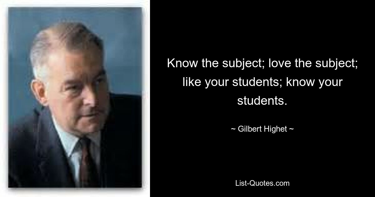 Know the subject; love the subject; like your students; know your students. — © Gilbert Highet