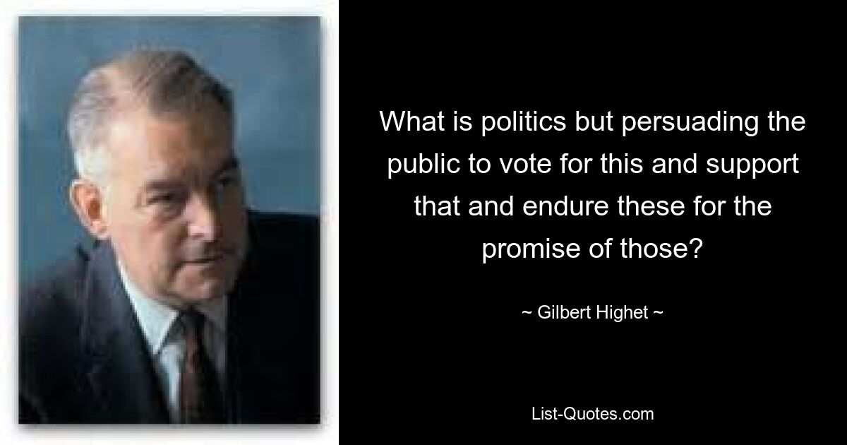 What is politics but persuading the public to vote for this and support that and endure these for the promise of those? — © Gilbert Highet