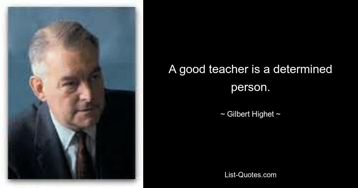 A good teacher is a determined person. — © Gilbert Highet