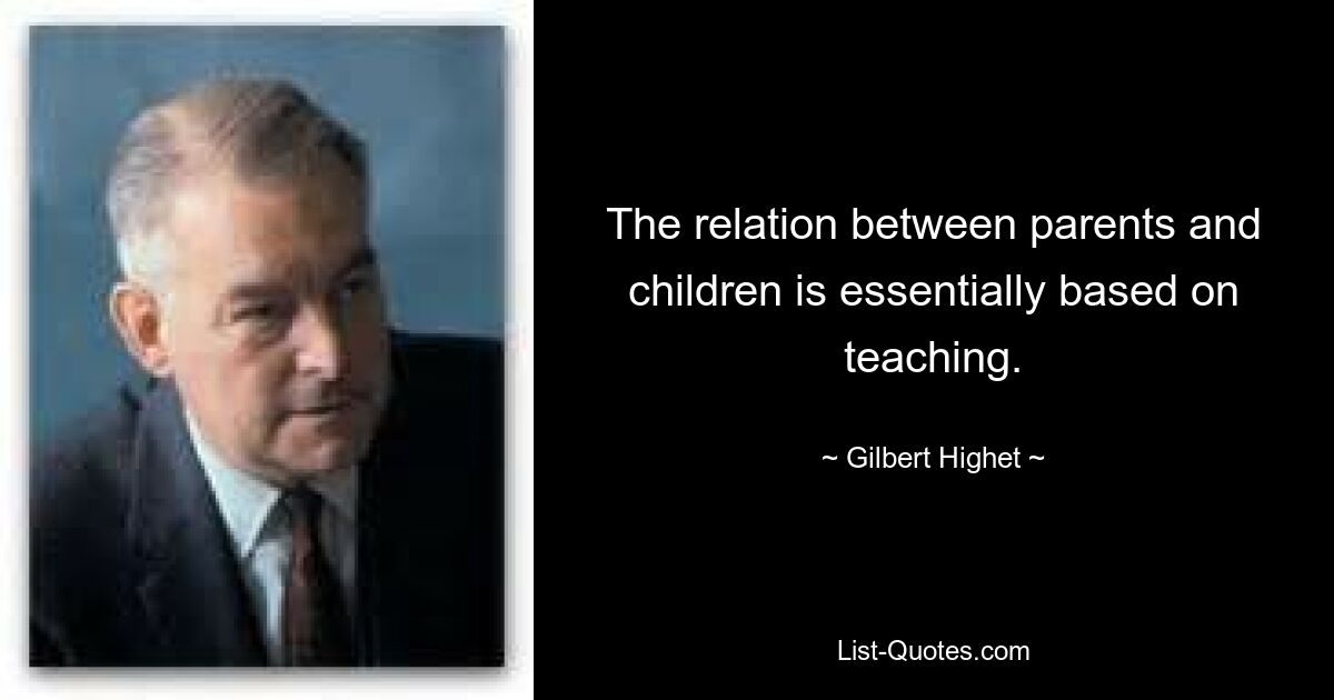 The relation between parents and children is essentially based on teaching. — © Gilbert Highet