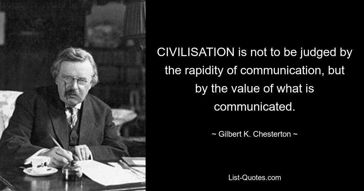 CIVILISATION is not to be judged by the rapidity of communication, but by the value of what is communicated. — © Gilbert K. Chesterton