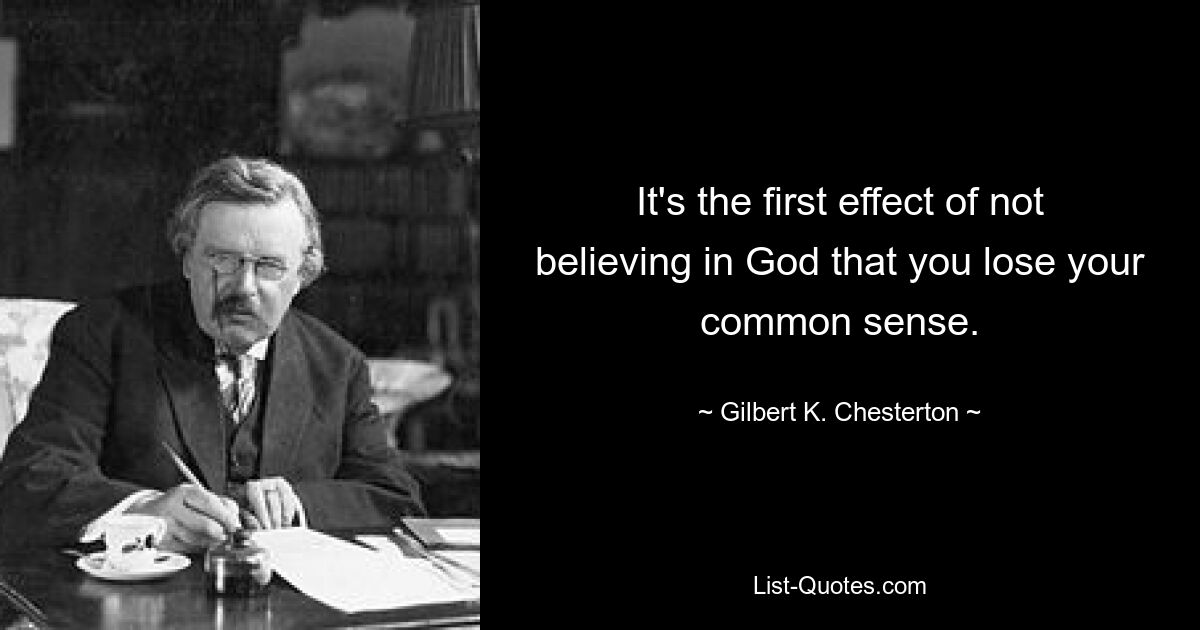 It's the first effect of not believing in God that you lose your common sense. — © Gilbert K. Chesterton