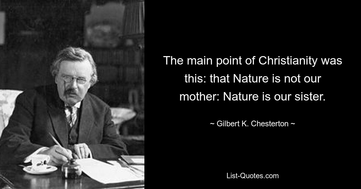 The main point of Christianity was this: that Nature is not our mother: Nature is our sister. — © Gilbert K. Chesterton