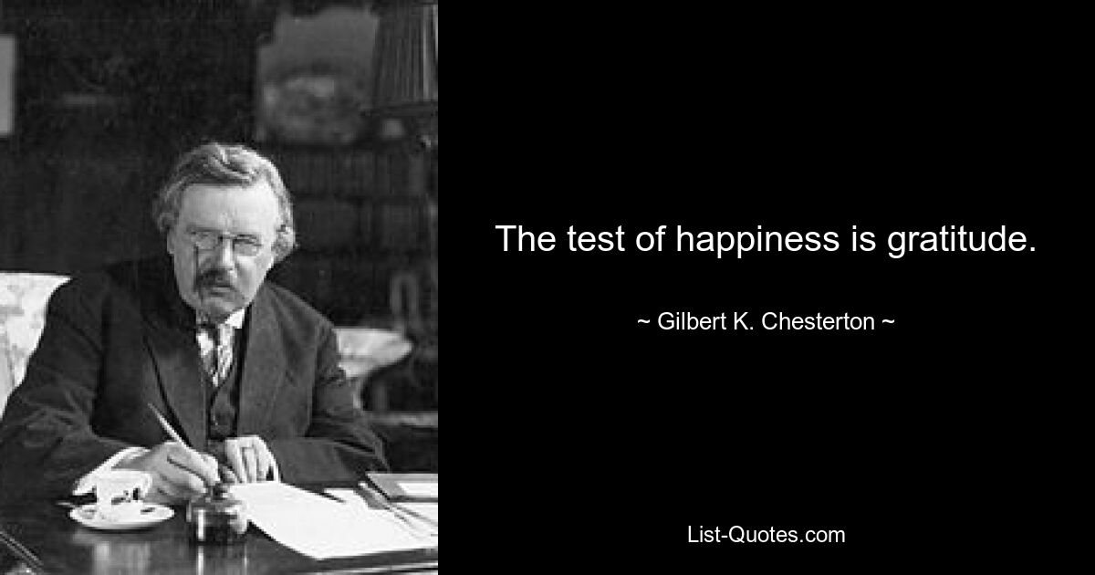 The test of happiness is gratitude. — © Gilbert K. Chesterton