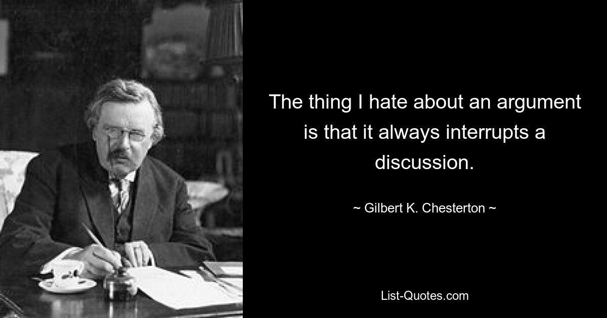 The thing I hate about an argument is that it always interrupts a discussion. — © Gilbert K. Chesterton