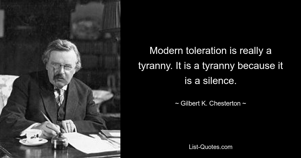 Modern toleration is really a tyranny. It is a tyranny because it is a silence. — © Gilbert K. Chesterton