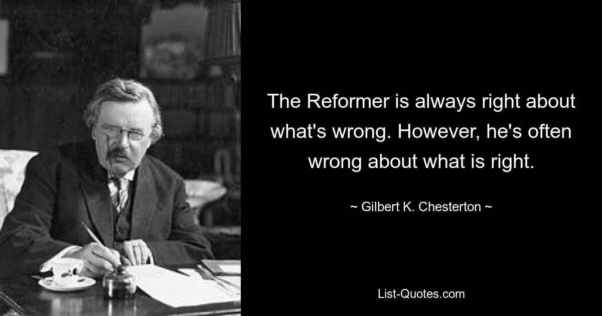 The Reformer is always right about what's wrong. However, he's often wrong about what is right. — © Gilbert K. Chesterton