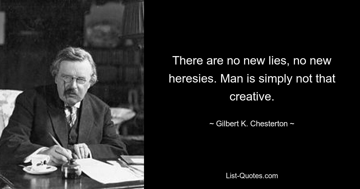 There are no new lies, no new heresies. Man is simply not that creative. — © Gilbert K. Chesterton