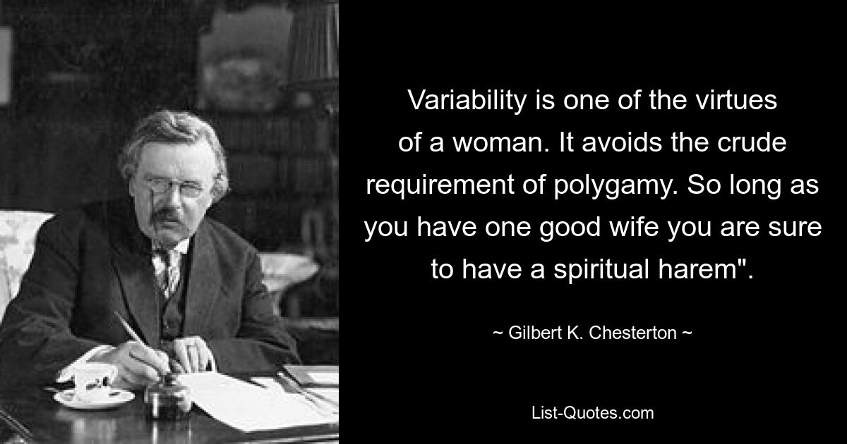 Variabilität ist eine der Tugenden einer Frau. Es vermeidet die grobe Forderung der Polygamie. Solange Sie eine gute Frau haben, haben Sie mit Sicherheit einen spirituellen Harem.“ – © Gilbert K. Chesterton