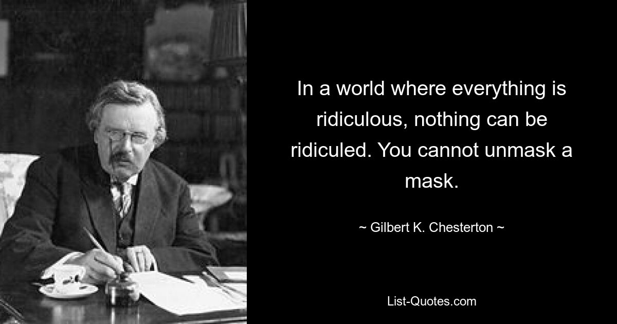 In a world where everything is ridiculous, nothing can be ridiculed. You cannot unmask a mask. — © Gilbert K. Chesterton