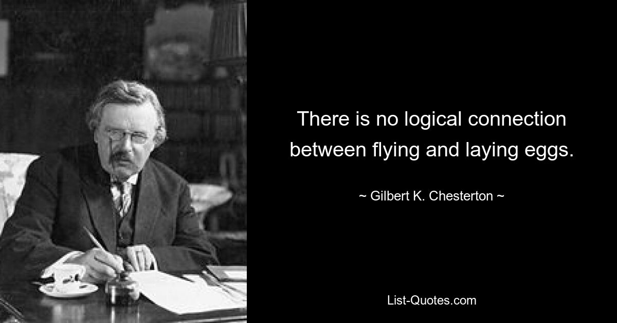 There is no logical connection between flying and laying eggs. — © Gilbert K. Chesterton