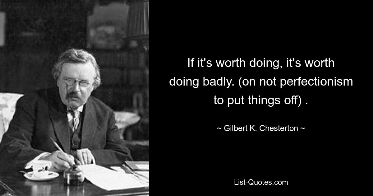 If it's worth doing, it's worth doing badly. (on not perfectionism to put things off) . — © Gilbert K. Chesterton