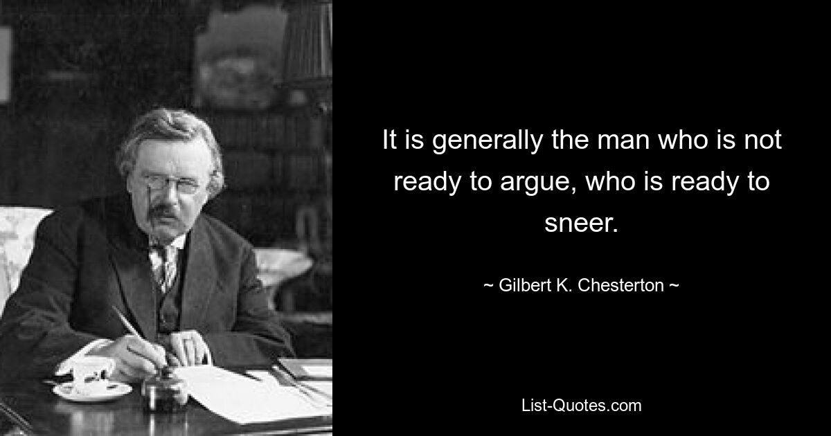 It is generally the man who is not ready to argue, who is ready to sneer. — © Gilbert K. Chesterton