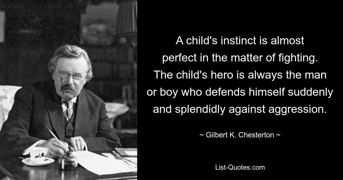 A child's instinct is almost perfect in the matter of fighting. The child's hero is always the man or boy who defends himself suddenly and splendidly against aggression. — © Gilbert K. Chesterton