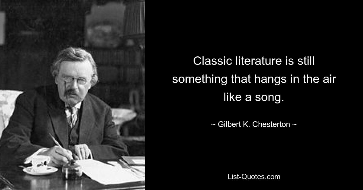 Classic literature is still something that hangs in the air like a song. — © Gilbert K. Chesterton