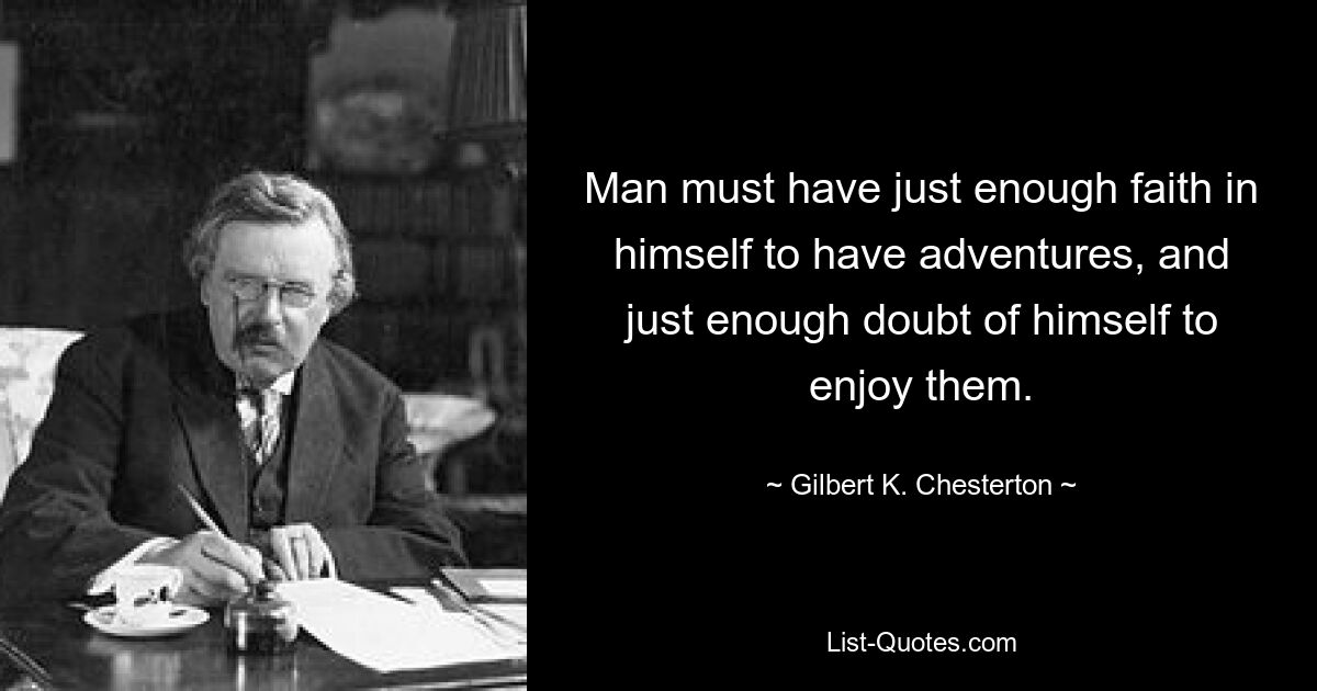 Man must have just enough faith in himself to have adventures, and just enough doubt of himself to enjoy them. — © Gilbert K. Chesterton