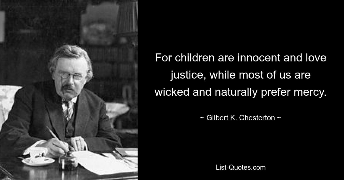 For children are innocent and love justice, while most of us are wicked and naturally prefer mercy. — © Gilbert K. Chesterton