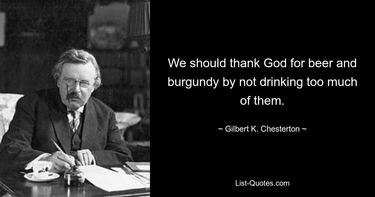 We should thank God for beer and burgundy by not drinking too much of them. — © Gilbert K. Chesterton