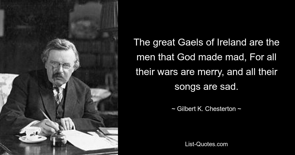 The great Gaels of Ireland are the men that God made mad, For all their wars are merry, and all their songs are sad. — © Gilbert K. Chesterton