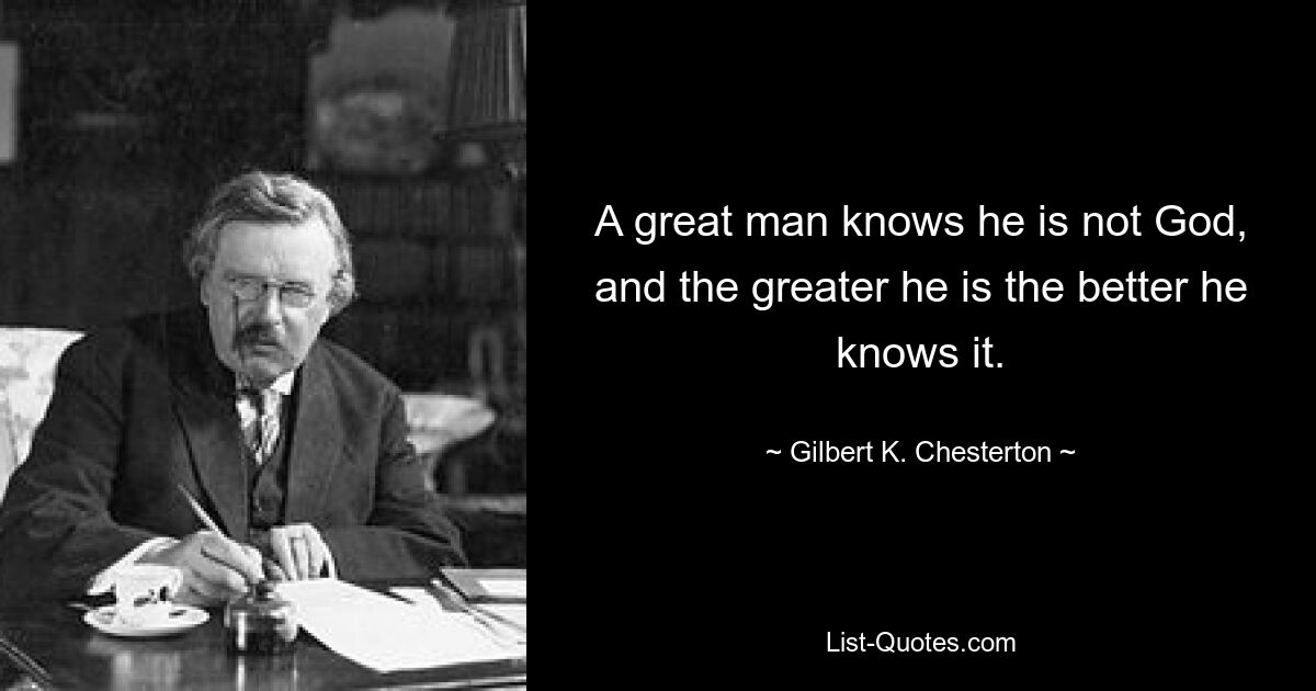 Великий человек знает, что он не Бог, и чем больше он, тем лучше он это знает. — © Гилберт К. Честертон 