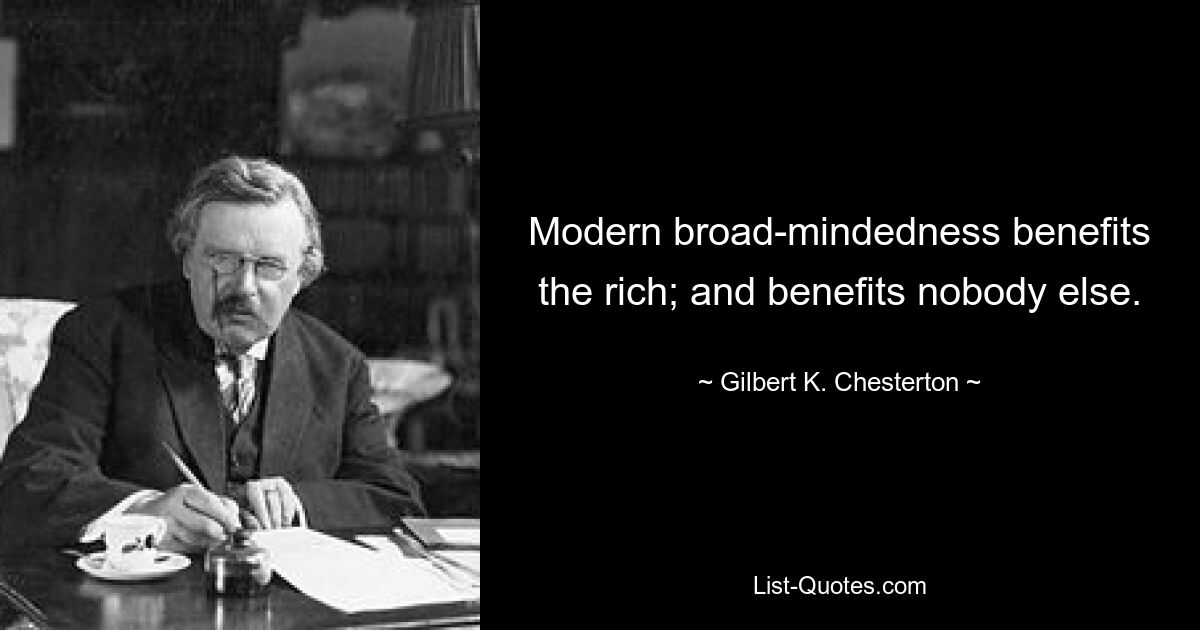 Modern broad-mindedness benefits the rich; and benefits nobody else. — © Gilbert K. Chesterton