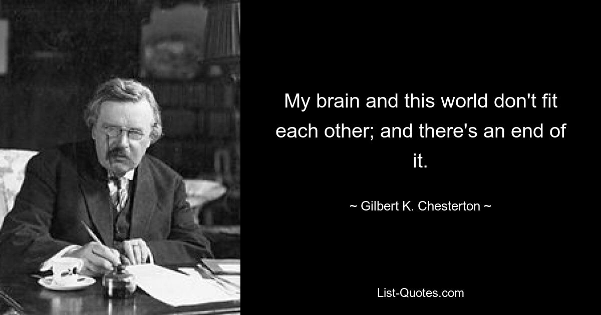 My brain and this world don't fit each other; and there's an end of it. — © Gilbert K. Chesterton