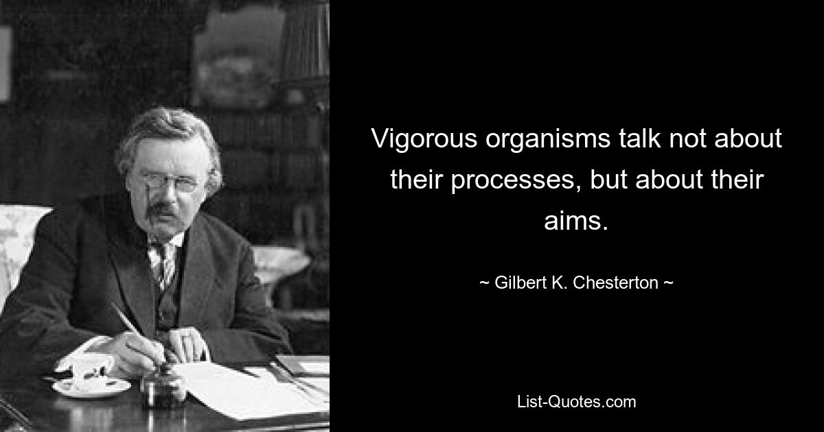 Vigorous organisms talk not about their processes, but about their aims. — © Gilbert K. Chesterton