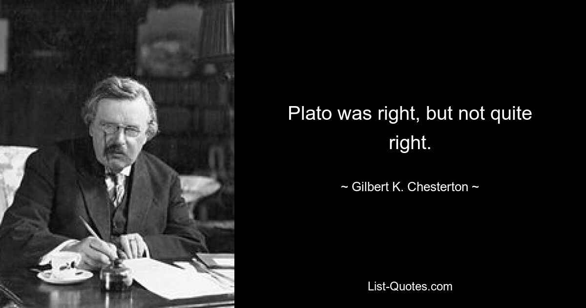 Plato was right, but not quite right. — © Gilbert K. Chesterton