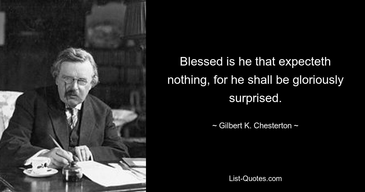 Blessed is he that expecteth nothing, for he shall be gloriously surprised. — © Gilbert K. Chesterton