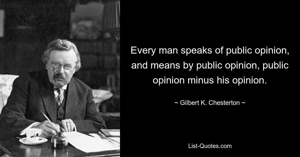 Jeder Mensch spricht von der öffentlichen Meinung und meint mit öffentlicher Meinung die öffentliche Meinung abzüglich seiner Meinung. — © Gilbert K. Chesterton 