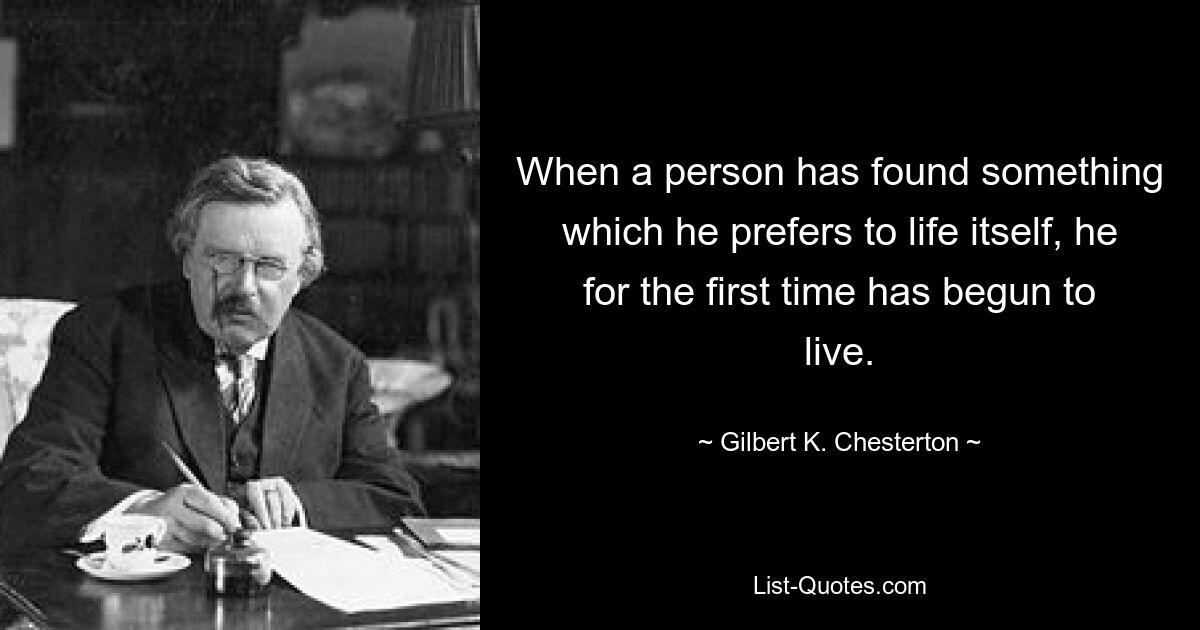 When a person has found something which he prefers to life itself, he for the first time has begun to live. — © Gilbert K. Chesterton