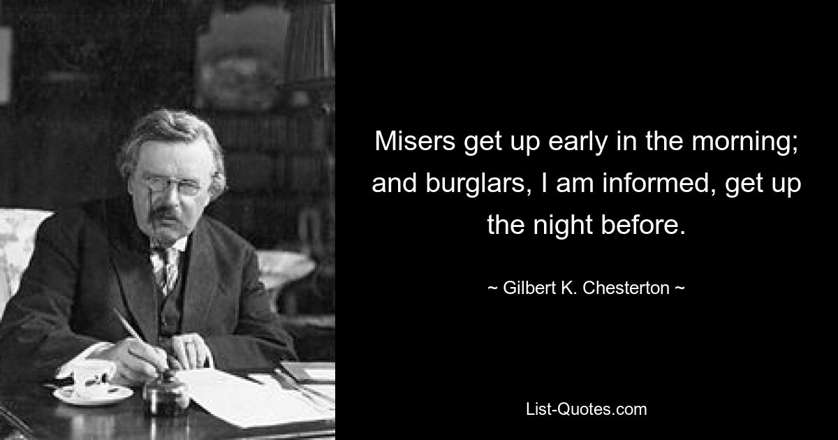 Misers get up early in the morning; and burglars, I am informed, get up the night before. — © Gilbert K. Chesterton