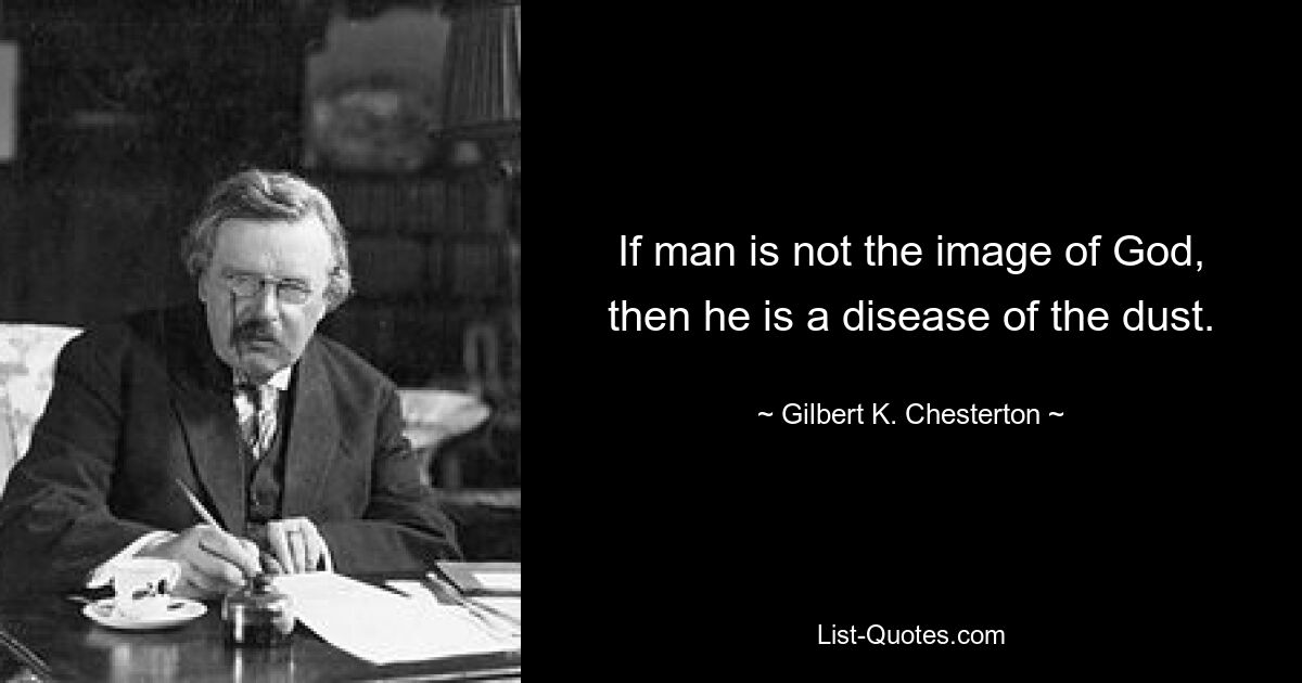 If man is not the image of God, then he is a disease of the dust. — © Gilbert K. Chesterton