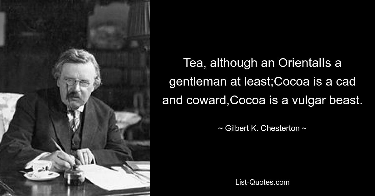 Tea, although an OrientalIs a gentleman at least;Cocoa is a cad and coward,Cocoa is a vulgar beast. — © Gilbert K. Chesterton