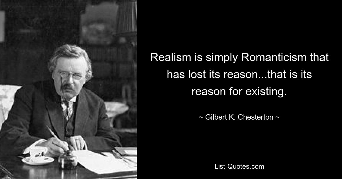 Realism is simply Romanticism that has lost its reason...that is its reason for existing. — © Gilbert K. Chesterton