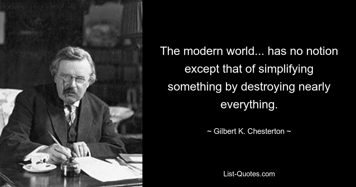 The modern world... has no notion except that of simplifying something by destroying nearly everything. — © Gilbert K. Chesterton