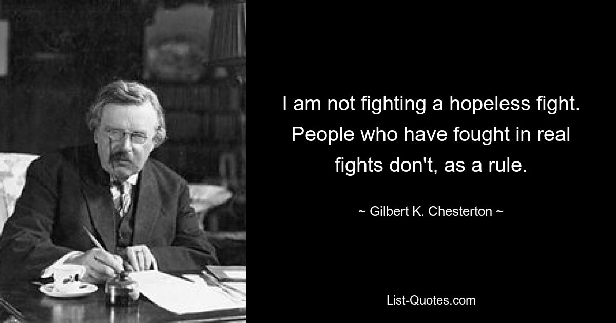 I am not fighting a hopeless fight. People who have fought in real fights don't, as a rule. — © Gilbert K. Chesterton